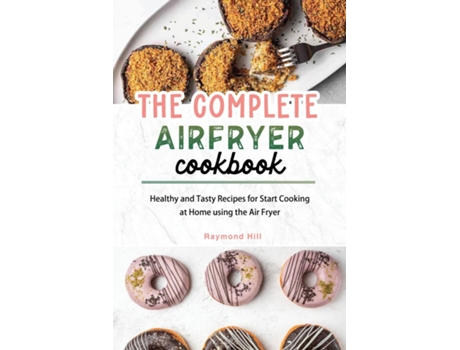 Livro The Complete Air Fryer Cookbook Healthy And Tasty Recipes For Start Cooking At Home Using The Air Fryer De Raymond Hill (inglês)