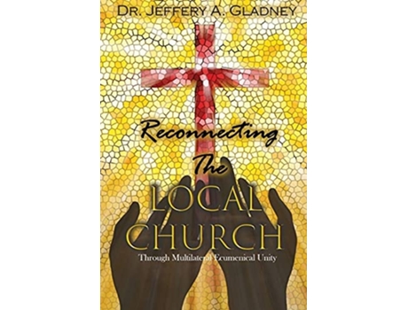 Livro Reconnecting The Local Church Through Multilateral Ecumenical Unity De Dr Jeffery A Gladney (inglês)