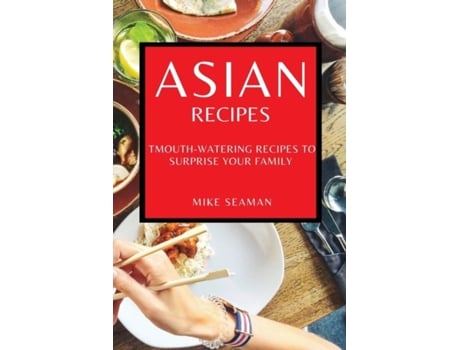 Livro Asian Recipes Mouth-watering Recipes To Surprise Your Family De Mike Seaman (inglês)
