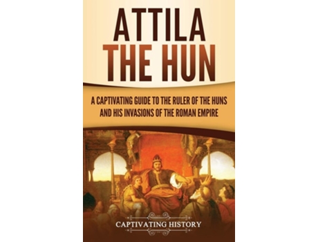 Livro Attila The Hun A Captivating Guide To The Ruler Of The Huns And His Invasions Of The Roman Empire De Captivating History (inglês - Capa Dura)