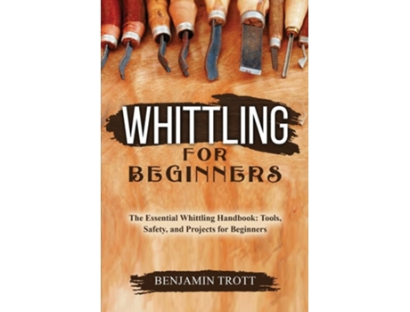 Livro WHITTLING FOR BEGINNERS The Essential Whittling Handbook Tools, Safety, and Projects for Beginners de Benjamin Trott (Inglês)