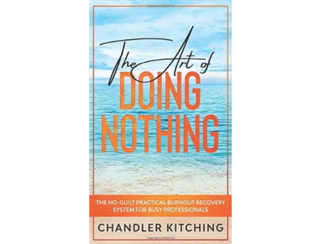 Livro The Art Of Doing Nothing The No-guilt Practical Burnout Recovery System For Busy Professionals De Chandler Kitching (inglês - Capa Dura)