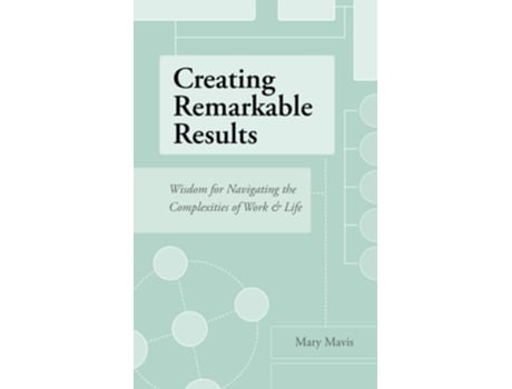 Livro Creating Remarkable Results Wisdom For Navigating The Complexities Of Work And Life De Mary Mavis (inglês)