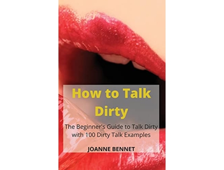 Livro How to Talk Dirty The Beginners Guide to Talk Dirty with 100 Dirty Talk Examples de Joanne Bennet (Inglês)