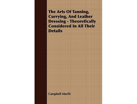 Livro The Arts Of Tanning Currying And Leather Dressing Theoretically Considered In All Their Details de Campbell Morfit (Inglês)