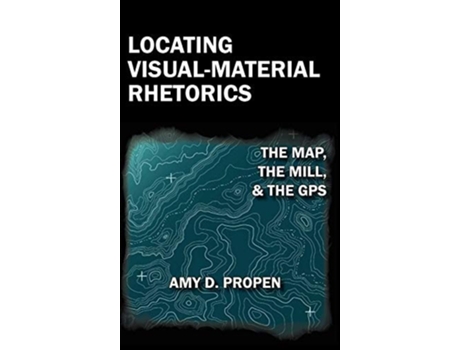 Livro Locating Visual-material Rhetorics The Map, The Mill, And The Gps De Amy D Propen (inglês - Capa Dura)