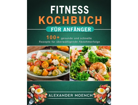 Livro Fitness Kochbuch Für Anfänger 100 Gesunde Und Schnelle Rezepte Für Überwältigende Abnehmerfolge De Alexander Moench (inglês)