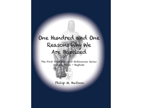 Livro One Hundred And One Reasons Why We Are Baptized The First Principles And Ordinances Series Volume 3 De Philip M Hudson (inglês)