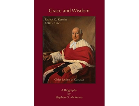 Livro Grace and Wisdom Patrick G Kerwin 1889 1963 Chief Justice of Canada de Stephen G McKenna (Inglês)