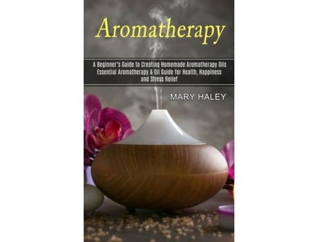 Livro Aromatherapy A Beginners Guide to Creating Homemade Aromatherapy Oils de Mary Haley (Inglês)