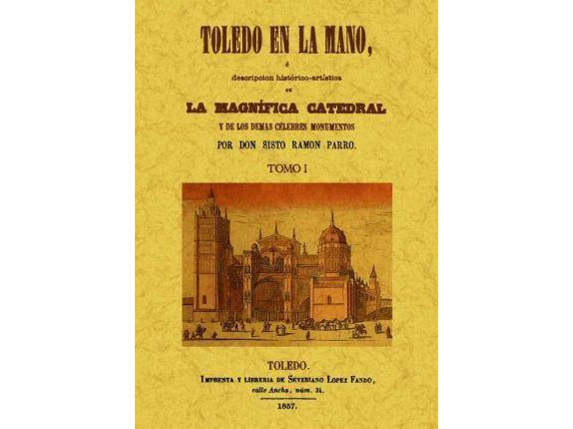 Livro Toledo En La Mano, Ó Descripción Histórico-Artística De La Magnífica Catedral Y De Los Demás Célebres Monumentos Y Cosas Notables Que Encierra Esta Famosa Ciudad, Antigua Córte De España, Con Una Esplicación Sucinta De La Misa Que Se Titula Muzárabe, Y De de Sixto Ramon Parro (Espanhol)