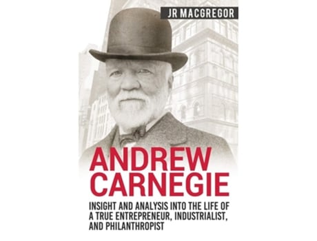 Livro Andrew Carnegie - Insight And Analysis Into The Life Of A True Entrepreneur, Industrialist, And Philanthropist De Jr Macgregor (inglês)