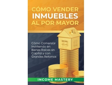 Livro Cómo Vender Inmuebles Al Por Mayor Cómo Comenzar Invirtiendo En Bienes Raíces Sin Capital Y Con Grandes Retornos De Income Mastery (inglês)