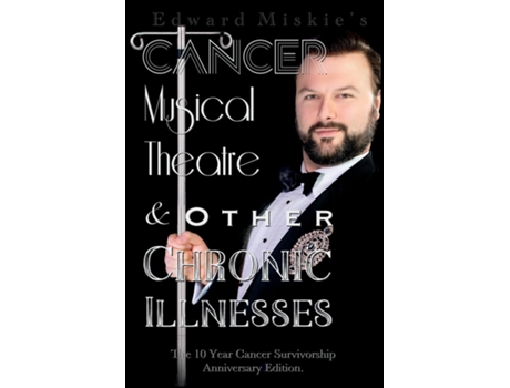 Livro Cancer, Musical Theatre Amp Other Chronic Illnesses 10-year Cancer Survivorship Anniversary Edition De Edward Miskie (inglês)