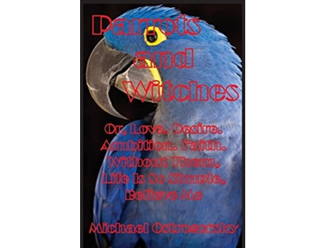Livro Parrots And Witches Or, Love. Desire. Ambition. Faith. Without Them, Life Is So Simple, Believe Me De Michael Ostrogorsky (inglês)