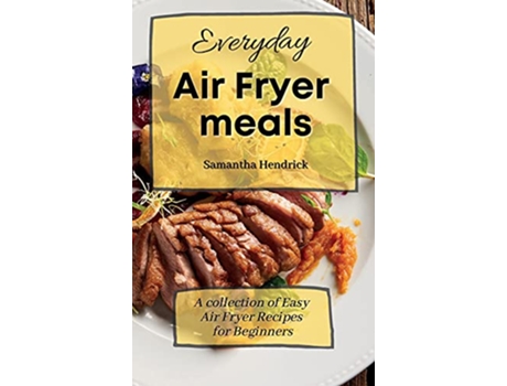 Livro Everyday Air Fryer meals A collection of Easy Air Fryer Recipes for Beginners de Samantha Hendrick (Inglês)