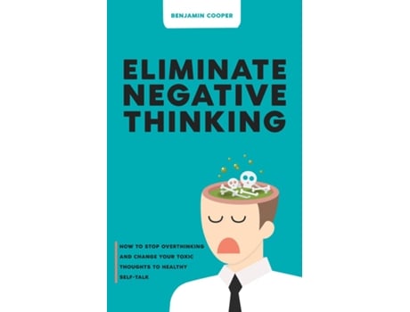 Livro Eliminate Negative Thinking How To Stop Overthinking Thinking And Change Your Toxic Thoughts To Healthy Self-talk De Benjamin Cooper (inglês)