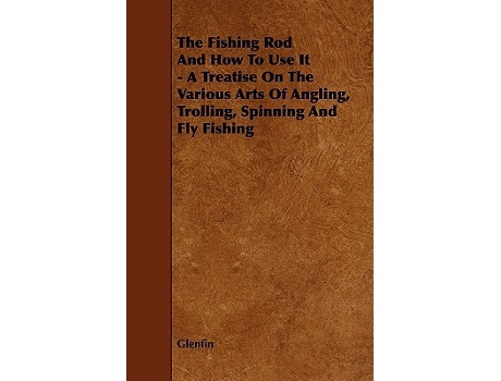 Livro The Fishing Rod and How to Use it A Treatise on the Various Arts of Angling Trolling Spinning and Fly Fishing de Glenfin (Inglês)