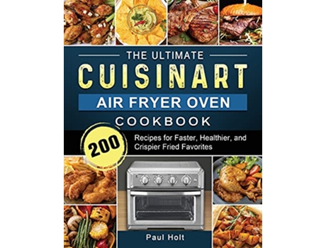 Livro The Ultimate Cuisinart Air Fryer Oven Cookbook 200 Recipes for Faster Healthier and Crispier Fried Favorites de Paul Holt (Inglês)