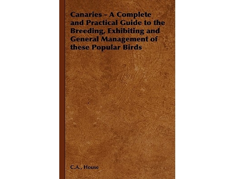 Livro Canaries A Complete and Practical Guide to the Breeding Exhibiting and General Management of These Popular Birds de C a House (Inglês)