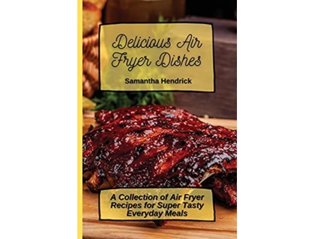 Livro Delicious Air Fryer Dishes A Collection of Air Fryer Recipes for Super Tasty Everyday Meals de Samantha Hendrick (Inglês)