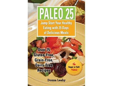 Livro Paleo 25 Jump Start Your Healthy Eating with 25 Days of Delicious Meals Over 75 GlutenFree GrainFree DairyFree Recipes de Donna Leahy (Inglês)