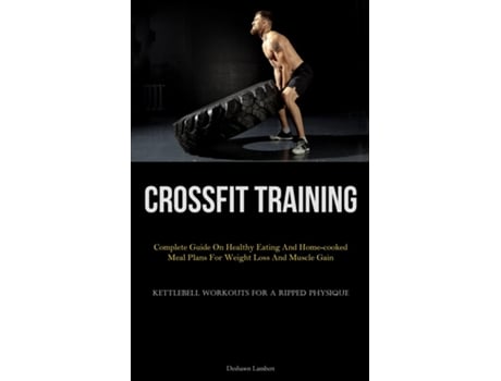 Livro Crossfit Training Complete Guide On Healthy Eating And Home-cooked Meal Plans For Weight Loss And Muscle Gain de Deshawn Lambert (Inglês)