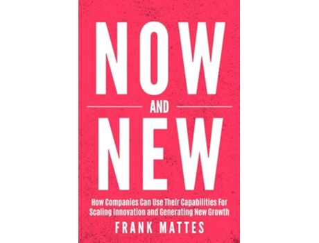 Livro NOW and NEW How Companies Can Use Their Capabilities For Scaling Innovation and Generating New Growth de Frank Mattes (Inglês)