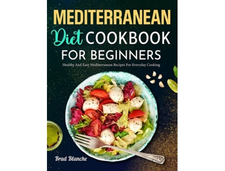 Livro Mediterranean Diet Cookbook For Beginners Healthy And Easy Mediterranean Recipes For Everyday Cooking De Brad Blanche (inglês - Capa Dura)