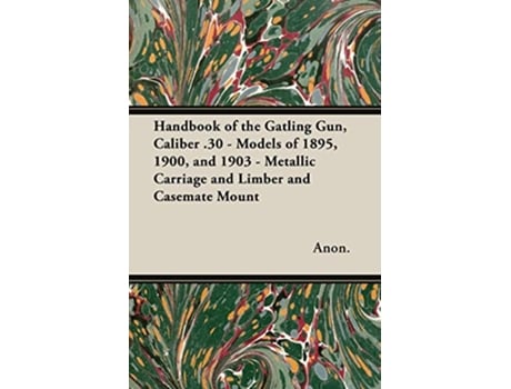Livro Handbook of the Gatling Gun Caliber 30 Models of 1895 1900 and 1903 Metallic Carriage and Limber and Casemate Mount de Anon (Inglês)