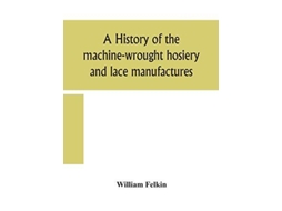 Livro A History Of The Machine-wrought Hosiery And Lace Manufactures De William Felkin (inglês)