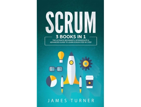 Livro Scrum 3 Books In 1 - The Ultimate Beginners, Intermediate Amp Advanced Guide To Learn Scrum Step By Step De James Turner (inglês)