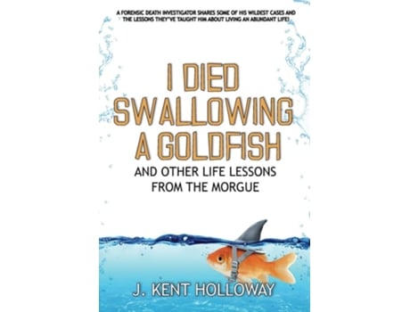 Livro I Died Swallowing A Goldfish And Other Life Lessons From The Morgue De Kent Holloway (inglês - Capa Dura)