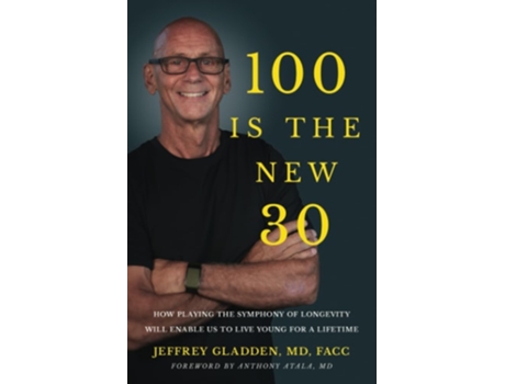 Livro 100 IS THE NEW 30 HOW PLAYING THE SYMPHONY OF LONGEVITY WILL ENABLE US TO LIVE YOUNG FOR A LIFETIME de JEFFREY GLADDEN MD FACC (Inglês)