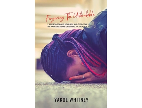 Livro Forgiving The Unthinkable 7 Steps To Forgive Yourself And Overcome The Pain And Shame Of Having An Abortion De Yakol Whitney Price (inglês)