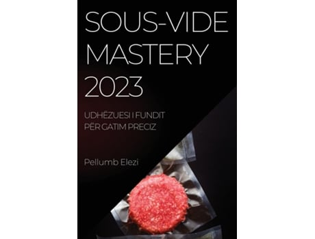 Livro Sous-vide Mastery 2023 Ushqime Të Gatuara Në Mënyrë Perfekte Çdo Herë Me Fuqinë E Sous-vide De Pellumb Elezi (inglês)