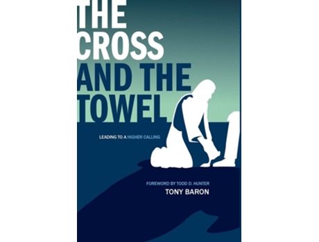 Livro The Cross And The Towel Leading To A Higher Calling De Tony Baron (inglês - Capa Dura)