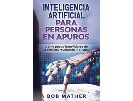 Livro Inteligencia Artificial Para Personas En Apuros Cómo Puede Beneficiarse De La Próxima Revolución Industrial De Bob Mather (espanhol - Capa Dura)