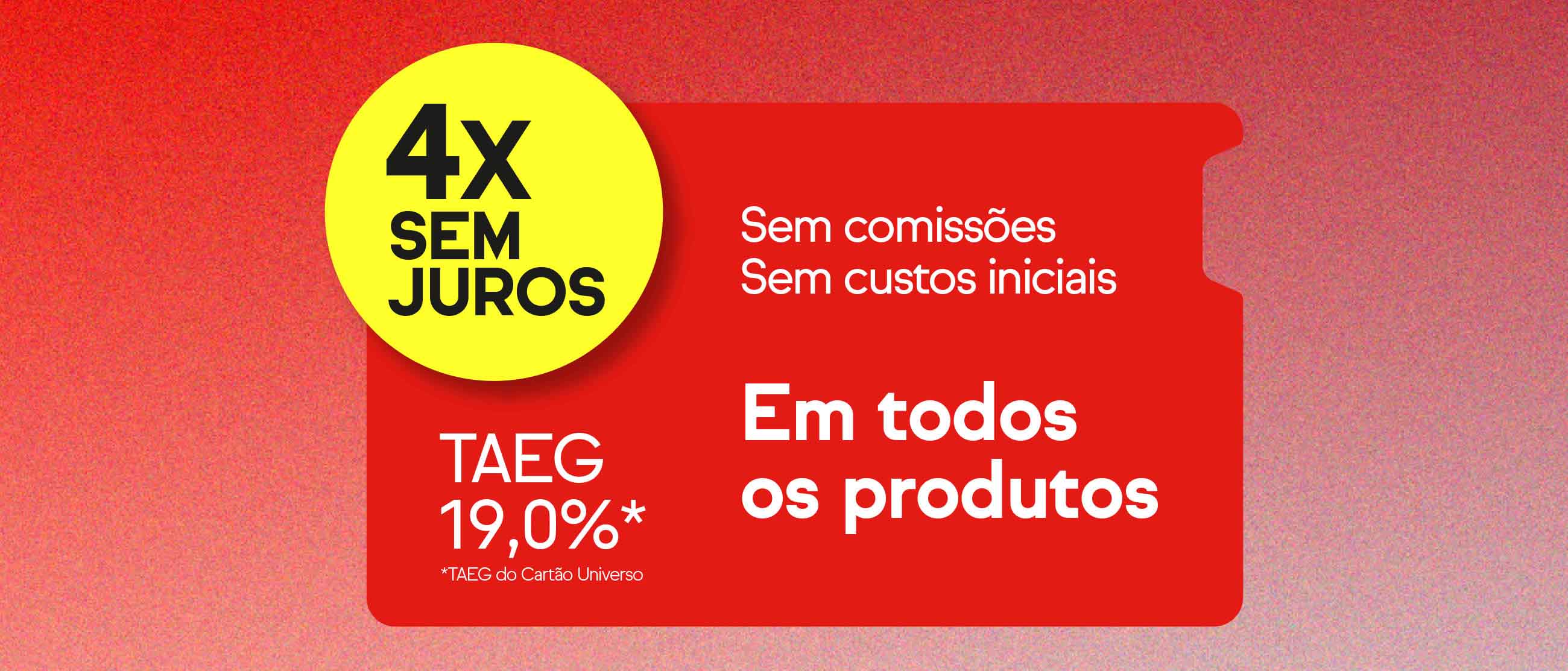 Compra agora e paga a 4x sem juros com TAEG 19,0% em todos os produtos
